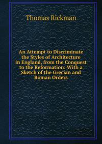 An Attempt to Discriminate the Styles of Architecture in England, from the Conquest to the Reformation: With a Sketch of the Grecian and Roman Orders