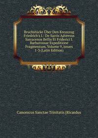 Bruchst?cke ?ber Den Kreuzzug Friedrich's I.: De Sacris Adversus Sarracenos Bellis Et Friderici I. Barbarossae Expeditione Fragmentum, Volume 9, issues 1-3 (Latin Edition)