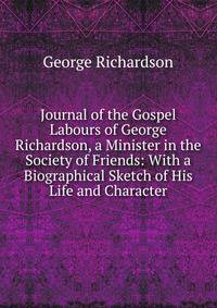 Journal of the Gospel Labours of George Richardson, a Minister in the Society of Friends: With a Biographical Sketch of His Life and Character
