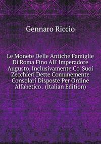Le Monete Delle Antiche Famiglie Di Roma Fino All' Imperadore Augusto, Inclusivamente Co' Suoi Zecchieri Dette Comunemente Consolari Disposte Per Ordine Alfabetico . (Italian Edition)