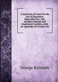 A Selection of Cases On the Law of Insurance, Especially Fire, Life, Accident, Marine and Employers' Liability, with an Appendix On Forms, Etc