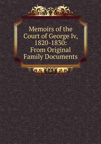 Memoirs of the Court of George Iv, 1820-1830: From Original Family Documents