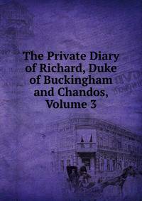 The Private Diary of Richard, Duke of Buckingham and Chandos, Volume 3