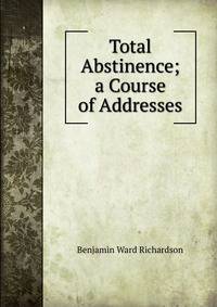 Total Abstinence; a Course of Addresses