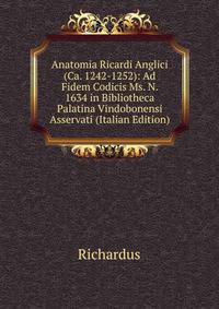 Anatomia Ricardi Anglici (Ca. 1242-1252): Ad Fidem Codicis Ms. N. 1634 in Bibliotheca Palatina Vindobonensi Asservati (Italian Edition)