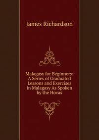 Malagasy for Beginners: A Series of Graduated Lessons and Exercises in Malagasy As Spoken by the Hovas