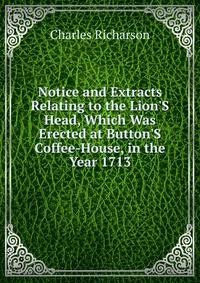 Notice and Extracts Relating to the Lion'S Head, Which Was Erected at Button'S Coffee-House, in the Year 1713
