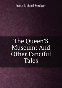 The Queen'S Museum: And Other Fanciful Tales