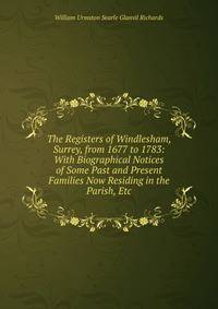 The Registers of Windlesham, Surrey, from 1677 to 1783: With Biographical Notices of Some Past and Present Families Now Residing in the Parish, Etc