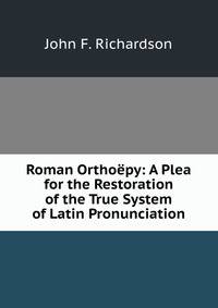 Roman Orthoepy: A Plea for the Restoration of the True System of Latin Pronunciation