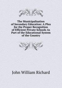 The Municipalisation of Secondary Education: A Plea for the Proper Recognition of Efficient Private Schools As Part of the Educational System of the Country