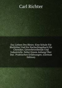 Das L?then Des Bleies: Eine Schule F?r Bleil?ther Und Ein Nachschlagebuch F?r Chemiker, Gewerbetreibende Und Industrielle. Nebst Einem Anhang ?ber Das . Praktischen Erfahrungen. (German Edition)