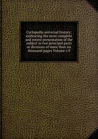 Cyclopedia universal history: embracing the most complete and recent presentation of the subject in two principal parts or divisions of more than six thousand pages Volume v.9