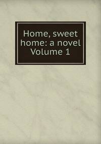 Home, sweet home: a novel Volume 1