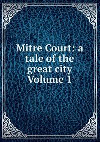 Mitre Court: a tale of the great city Volume 1