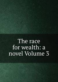 The race for wealth: a novel Volume 3