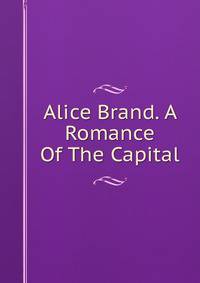 Alice Brand. A Romance Of The Capital