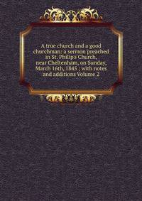 A true church and a good churchman: a sermon preached in St. Philip's Church, near Cheltenham, on Sunday, March 16th, 1845 ; with notes and additions Volume 2