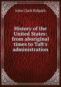 History of the United States: from aboriginal times to Taft's administration