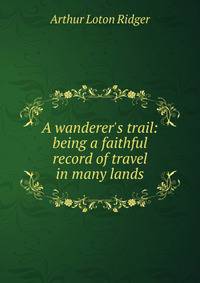 A wanderer's trail: being a faithful record of travel in many lands