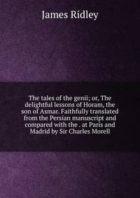 The tales of the genii; or, The delightful lessons of Horam, the son of Asmar. Faithfully translated from the Persian manuscript and compared with the . at Paris and Madrid by Sir Charles Morell