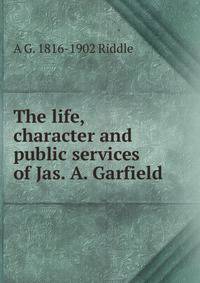 The life, character and public services of Jas. A. Garfield