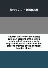 Ridpath's history of the world; being an account of the ethnic origin, primitive estate, early migrations, social conditions and present promise of the principal families of men