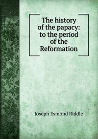 The history of the papacy: to the period of the Reformation
