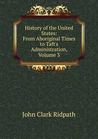 History of the United States: From Aboriginal Times to Taft's Administration, Volume 3
