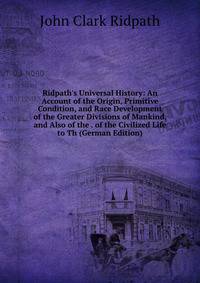 Ridpath's Universal History: An Account of the Origin, Primitive Condition, and Race Development of the Greater Divisions of Mankind, and Also of the . of the Civilized Life to Th (German Edition)