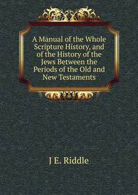 A Manual of the Whole Scripture History, and of the History of the Jews Between the Periods of the Old and New Testaments