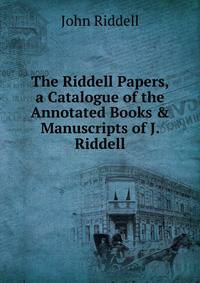 The Riddell Papers, a Catalogue of the Annotated Books &amp; Manuscripts of J. Riddell