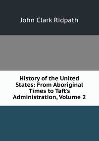 History of the United States: From Aboriginal Times to Taft's Administration, Volume 2