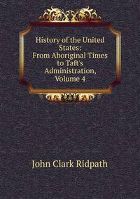 History of the United States: From Aboriginal Times to Taft's Administration, Volume 4