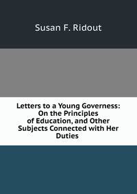 Letters to a Young Governess: On the Principles of Education, and Other Subjects Connected with Her Duties .