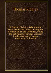 A Body of Divinity: Wherein the Doctrines of the Christian Religion Are Explained and Defended, Being the Substance of Several Lectures On the Assembly's Larger Catechism, Volume 4