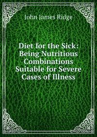 Diet for the Sick: Being Nutritious Combinations Suitable for Severe Cases of Illness