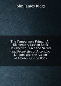 The Temperance Primer: An Elementary Lesson Book Designed to Teach the Nature and Properties of Alcoholic Liquors, and the Action of Alcohol On the Body
