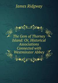 The Gem of Thorney Island: Or, Historical Associations Connected with Westminster Abbey