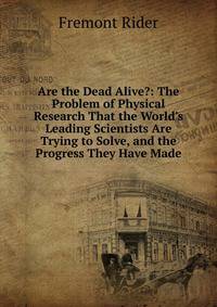Are the Dead Alive?: The Problem of Physical Research That the World's Leading Scientists Are Trying to Solve, and the Progress They Have Made