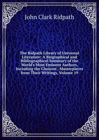 The Ridpath Library of Universal Literature: A Biographical and Bibliographical Summary of the World's Most Eminent Authors, Including the Choicest . Masterpieces from Their Writings, Volume 19