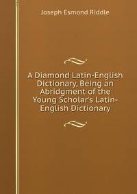 A Diamond Latin-English Dictionary, Being an Abridgment of the Young Scholar's Latin-English Dictionary