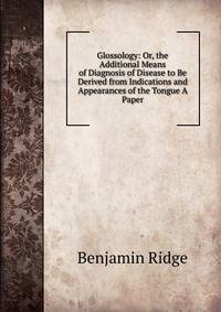 Glossology: Or, the Additional Means of Diagnosis of Disease to Be Derived from Indications and Appearances of the Tongue A Paper.