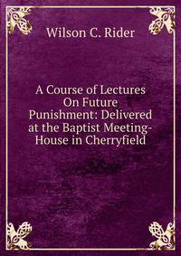 A Course of Lectures On Future Punishment: Delivered at the Baptist Meeting-House in Cherryfield