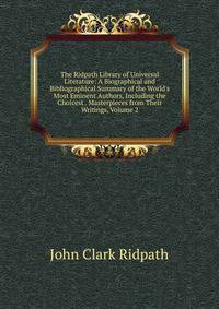 The Ridpath Library of Universal Literature: A Biographical and Bibliographical Summary of the World's Most Eminent Authors, Including the Choicest . Masterpieces from Their Writings, Volume 2