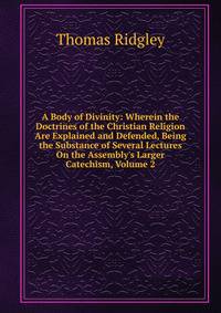 A Body of Divinity: Wherein the Doctrines of the Christian Religion Are Explained and Defended, Being the Substance of Several Lectures On the Assembly's Larger Catechism, Volume 2