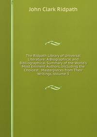The Ridpath Library of Universal Literature: A Biographical and Bibliographical Summary of the World's Most Eminent Authors, Including the Choicest . Masterpieces from Their Writings, Volume 3