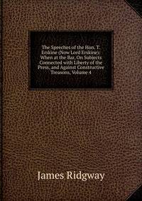 The Speeches of the Hon. T. Erskine (Now Lord Erskine): When at the Bar, On Subjects Connected with Liberty of the Press, and Against Constructive Treasons, Volume 4