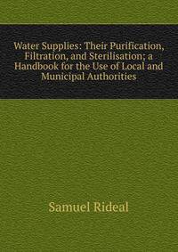 Water Supplies: Their Purification, Filtration, and Sterilisation; a Handbook for the Use of Local and Municipal Authorities