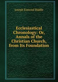 Ecclesiastical Chronology: Or, Annals of the Christian Church, from Its Foundation
